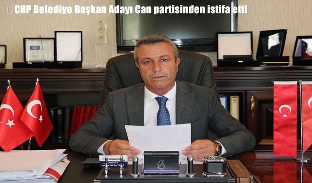 CHP Belediye Başkan Adayı Can partisinden istifa etti