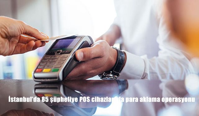 İstanbul merkezli pos cihazlı para aklama operasyonu: 85 şüpheliye yönelik dev operasyon