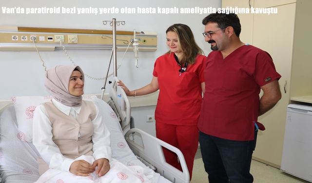 Van’da paratiroid bezi yanlış yerde olan hasta kapalı ameliyatla sağlığına kavuştu
