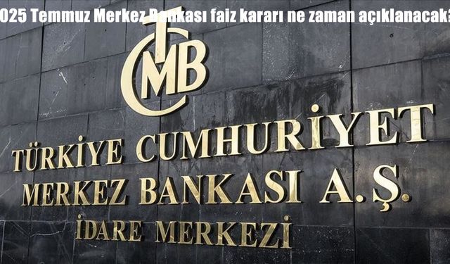 2025 Temmuz Merkez Bankası faiz kararı ne zaman açıklanacak? PPK toplantı tarihi ve beklentiler