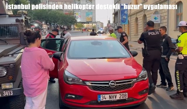 İstanbul’da helikopter destekli huzur uygulaması yapıldı