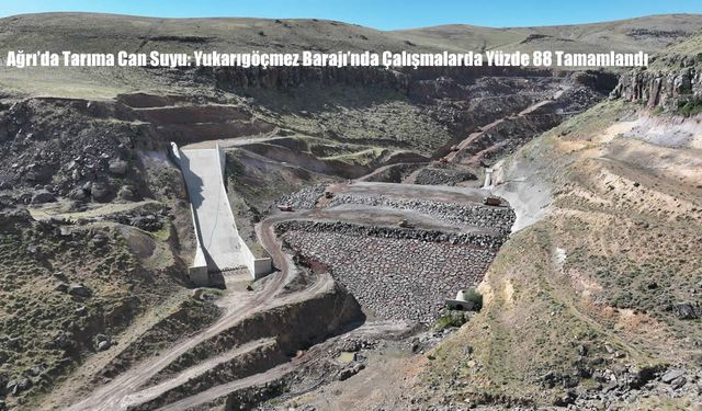 Ağrı’da Tarıma Can Suyu: Yukarıgöçmez Barajı’nda Çalışmalarda Yüzde 88 Tamamlandı