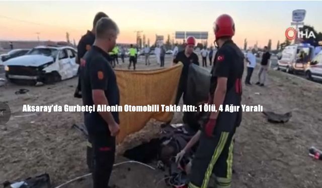 Aksaray’da Gurbetçi Ailenin Otomobili Takla Attı: 1 Ölü, 4 Ağır Yaralı