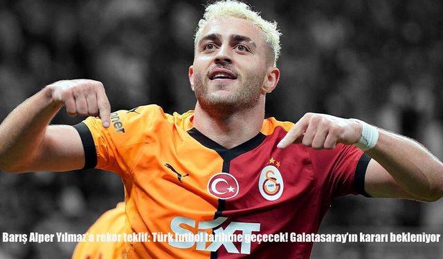 Barış Alper Yılmaz’a Suudi Arabistan’dan rekor teklif: Galatasaray’ın kararı bekleniyor