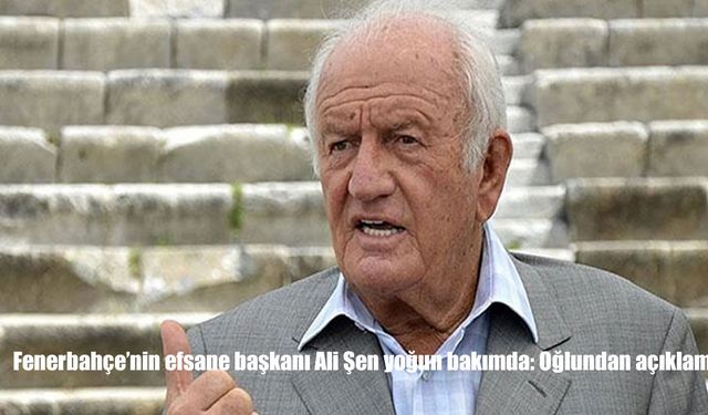 Fenerbahçe’nin efsane başkanı Ali Şen yoğun bakımda: Oğlundan açıklama