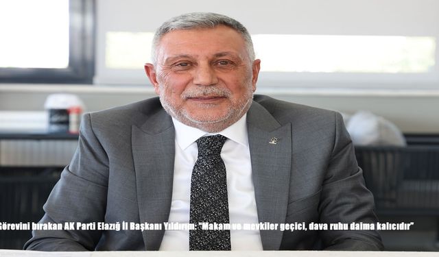 Görevini bırakan AK Parti Elazığ İl Başkanı Yıldırım: "Makam ve mevkiler geçici, dava ruhu daima kalıcıdır"