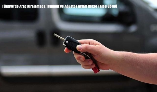 Türkiye’de Araç Kiralamada Temmuz ve Ağustos Ayları Rekor Talep Gördü