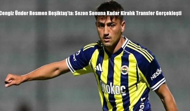 Cengiz Ünder Resmen Beşiktaş’ta: Sezon Sonuna Kadar Kiralık Transfer Gerçekleşti