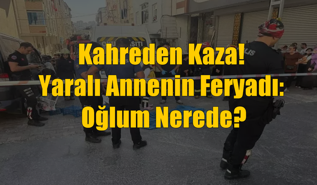 Yürekleri Yakan Kaza! Yaralı Annenin Feryadı: Oğlum Nerede?