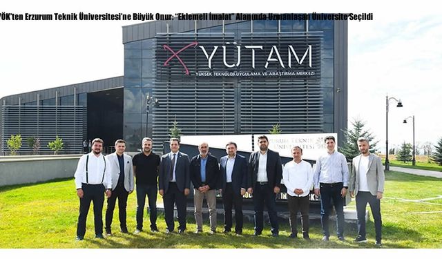 YÖK’ten Erzurum Teknik Üniversitesi’ne Büyük Onur: “Eklemeli İmalat” Alanında Uzmanlaşan Üniversite Seçildi