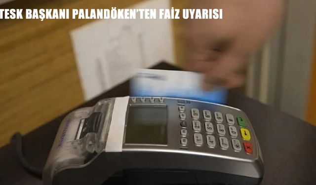 TESK’ten Acil Çağrı: Kredi Kartı ve Kredi Faizleri Hemen Düşürülmeli