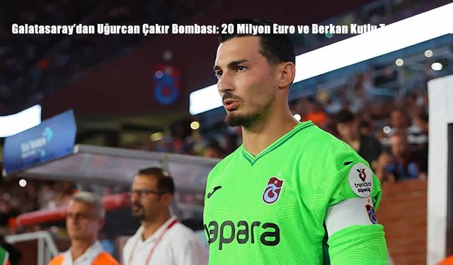 Galatasaray’dan Uğurcan Çakır Bombası: 20 Milyon Euro ve Berkan Kutlu Takası Masada