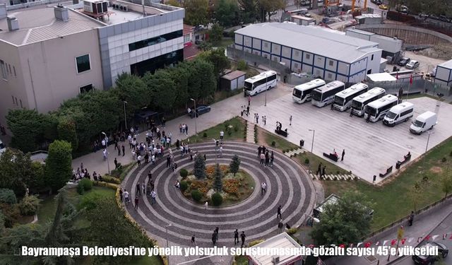 Bayrampaşa Belediyesi’ne Yönelik Yolsuzluk Soruşturmasında Gözaltı Sayısı 45’e Yükseldi