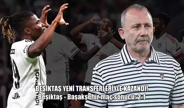 Yeni Transferler Beşiktaş’ı Zafere Taşıdı: Beşiktaş 2-1 Başakşehir