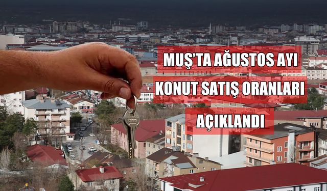 Muş’ta ağustos ayı konut satış rakamları açıklandı