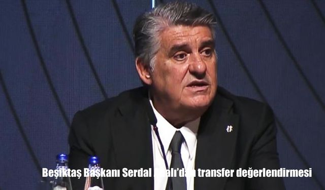 Beşiktaş Başkanı Serdal Adalı’dan Transfer Açıklamaları: El Bilal Toure, Abraham, Sancho, Serkan Reçber