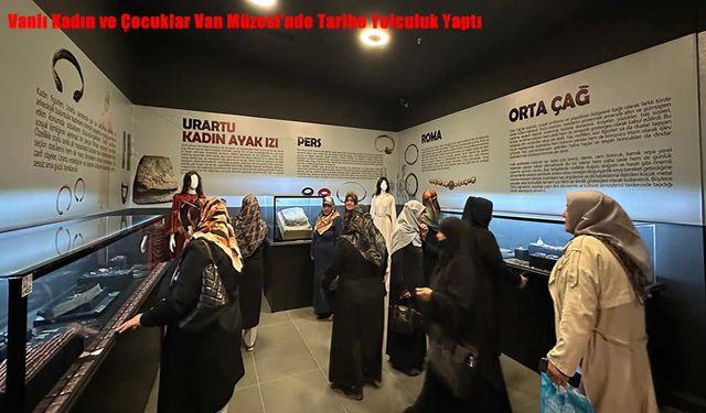 Vanlı Kadın ve Çocuklar Van Müzesi’nde Tarihe Yolculuk Yaptı