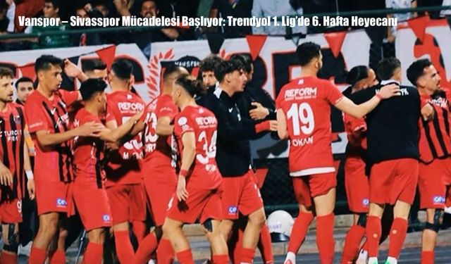 Vanspor – Sivasspor Mücadelesi Başlıyor: Trendyol 1. Lig’de 6. Hafta Heyecanı
