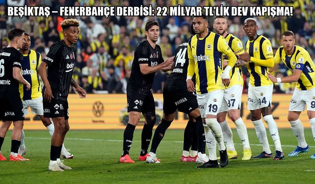 Beşiktaş – Fenerbahçe Derbisi: 22 Milyar TL’lik Dev Kapışma!