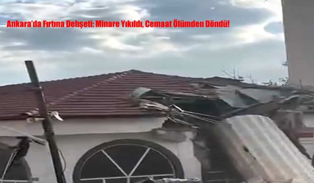 Ankara’da Fırtına Dehşeti: Minare Yıkıldı, Cemaat Ölümden Döndü!
