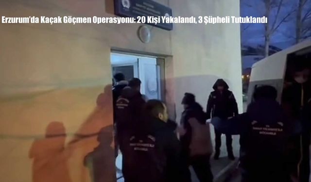 Erzurum’da Kaçak Göçmen Operasyonu: 20 Kişi Yakalandı, 3 Şüpheli Tutuklandı