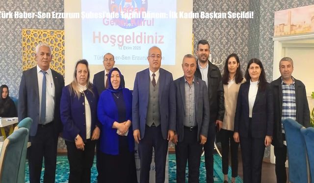Türk Haber-Sen Erzurum Şubesi’nde Tarihi Dönem: İlk Kadın Başkan Seçildi!