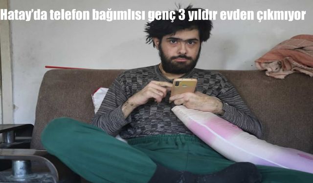 Hatay’da telefon bağımlısı genç 3 yıldır evden çıkmıyor: “Yemek yemesem bile fark etmez”