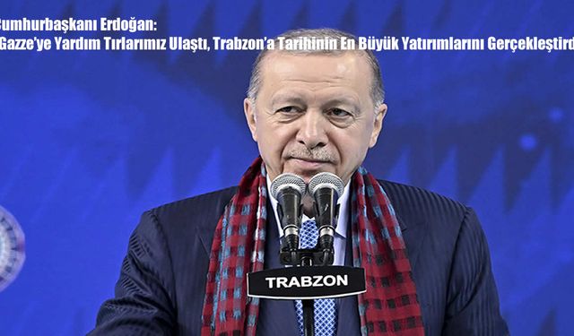 Cumhurbaşkanı Erdoğan: “Gazze’ye Yardım Tırlarımız Ulaştı, Trabzon’a Tarihinin En Büyük Yatırımlarını Gerçekleştirdik”