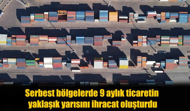 İhracat Serbest Bölgelerin Lokomotifi Oldu: 9 Ayda Ticaret Hacmi 21 Milyar Dolar!