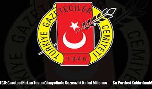TGC: Gazeteci Hakan Tosun Cinayetinde Cezasızlık Kabul Edilemez — Sır Perdesi Kaldırılmalı!