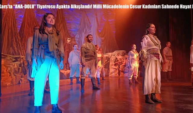 Kars’ta “ANA-DOLU” Tiyatrosu Ayakta Alkışlandı! Milli Mücadelenin Cesur Kadınları Sahnede Hayat Buldu