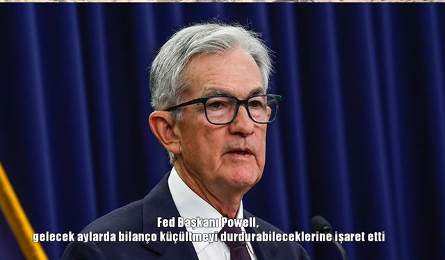 Fed Başkanı Powell, gelecek aylarda bilanço küçültmeyi durdurabileceklerine işaret etti