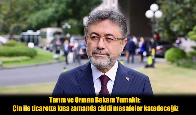 Tarım ve Orman Bakanı Yumaklı: Çin ile Tarım Ticareti Kısa Sürede Hızlanacak