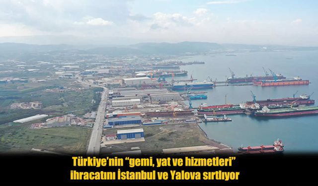 Türkiye’nin Gemi, Yat ve Hizmetleri İhracatında İstanbul ve Yalova Öne Çıkıyor