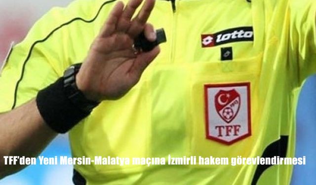 TFF’den Yeni Mersin-Malatya maçına İzmirli hakem görevlendirmesi