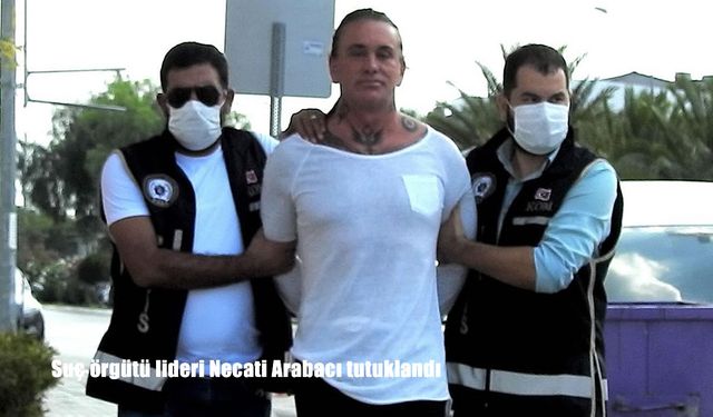 Organize Suç Örgütü Lideri Necati Arabacı Tutuklandı