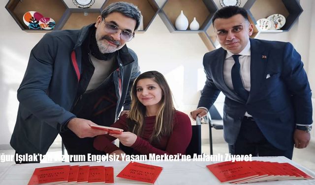 Uğur Işılak’tan Erzurum Engelsiz Yaşam Merkezi’ne Anlamlı Ziyaret