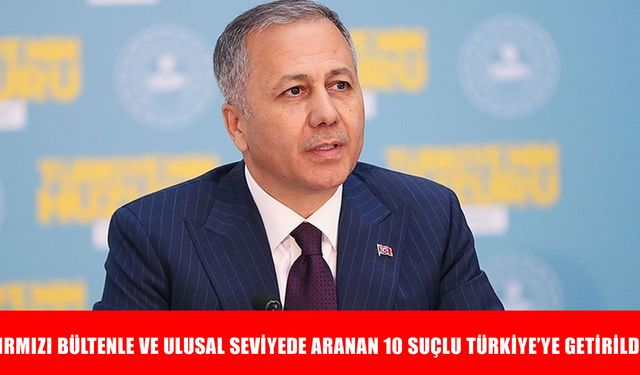 Bakan Yerlikaya duyurdu! Kırmızı bültenle aranan 10 suçlu Türkiye’ye getirildi