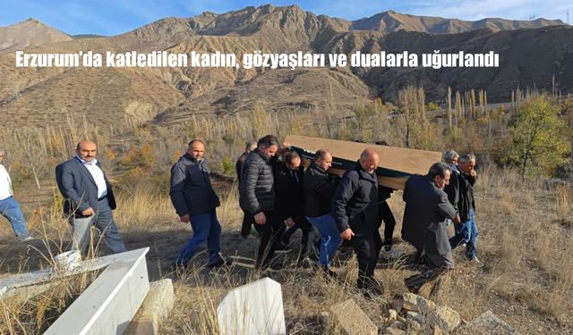 Erzurum'da katledilen kadın, gözyaşları ve dualarla uğurlandı