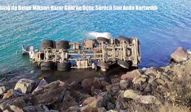 Elazığ’da Beton Mikseri Hazar Gölü’ne Uçtu: Sürücü Son Anda Kurtarıldı
