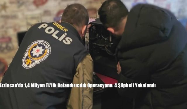 Erzincan’da 1,4 Milyon TL’lik Dolandırıcılık Operasyonu: 4 Şüpheli Yakalandı