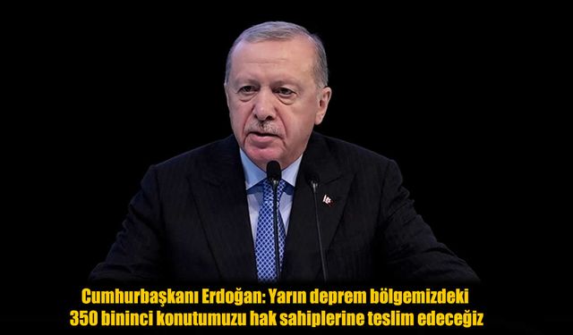 Cumhurbaşkanı Erdoğan Duyurdu: Deprem Bölgesinde 350 Bininci Konut Yarın Teslim Edilecek