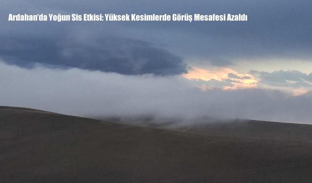 Ardahan’da Yoğun Sis Etkisi: Yüksek Kesimlerde Görüş Mesafesi Azaldı