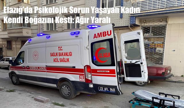 Elazığ’da Psikolojik Sorun Yaşayan Kadın Kendi Boğazını Kesti: Ağır Yaralı