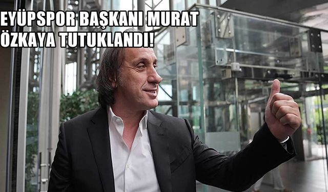 Eyüpspor Başkanı Murat Özkaya ve 3 İsim Daha Bahis Soruşturmasında Tutuklandı