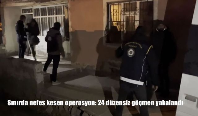 Sınırda nefes kesen operasyon: 24 düzensiz göçmen yakalandı