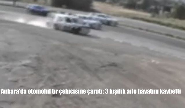 Ankara’da otomobil tır çekicisine çarptı: 3 kişilik aile hayatını kaybetti