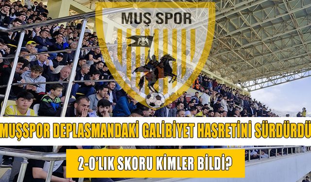 Muşspor deplasmandan eli boş döndü: 2-0 biten maçın sonucunu kimler bildi?