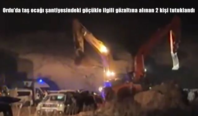 Ordu'da taş ocağı şantiyesindeki göçükle ilgili gözaltına alınan 2 kişi tutuklandı