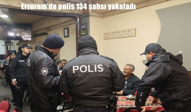Erzurum'da polis 134 şahsı yakaladı